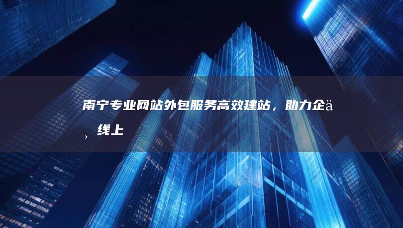 南宁专业网站外包服务：高效建站，助力企业线上飞跃